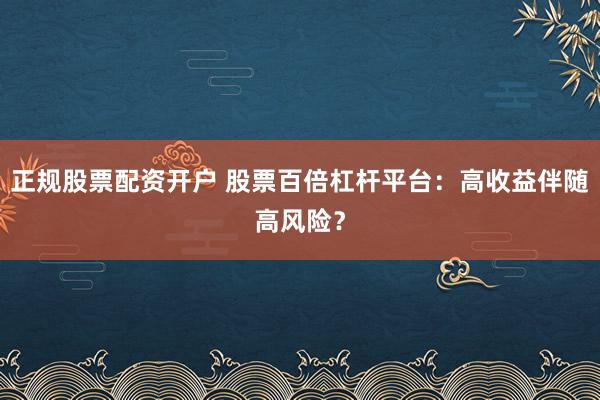 正规股票配资开户 股票百倍杠杆平台：高收益伴随高风险？