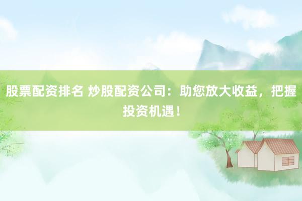 股票配资排名 炒股配资公司：助您放大收益，把握投资机遇！