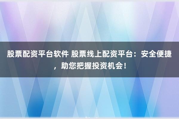 股票配资平台软件 股票线上配资平台：安全便捷，助您把握投资机会！