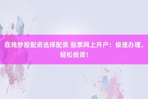 在线炒股配资选择配资 股票网上开户：极速办理，轻松投资！