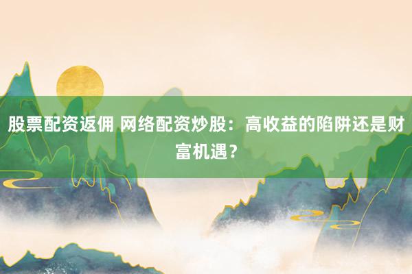 股票配资返佣 网络配资炒股：高收益的陷阱还是财富机遇？