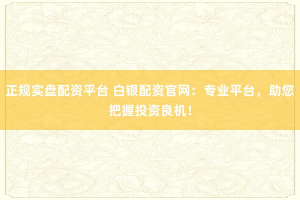 正规实盘配资平台 白银配资官网：专业平台，助您把握投资良机！