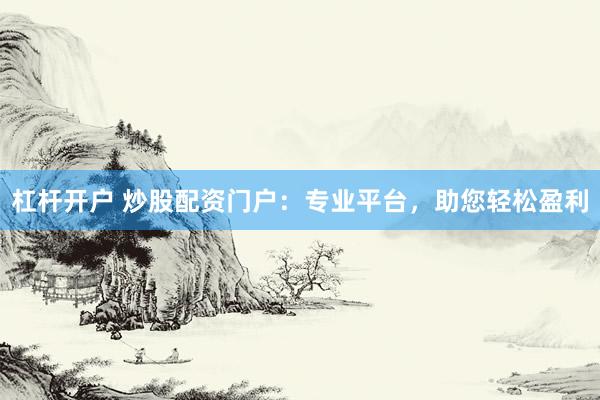 杠杆开户 炒股配资门户：专业平台，助您轻松盈利