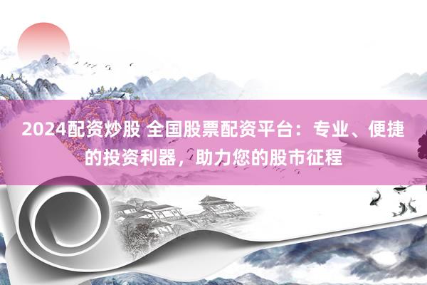 2024配资炒股 全国股票配资平台：专业、便捷的投资利器，助力您的股市征程