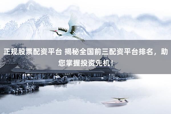 正规股票配资平台 揭秘全国前三配资平台排名，助您掌握投资先机！