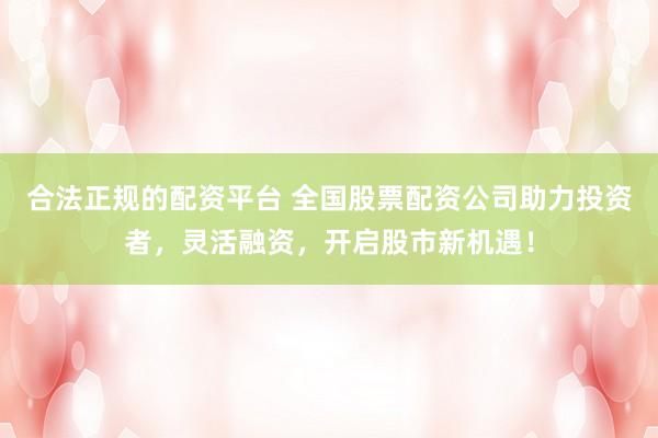 合法正规的配资平台 全国股票配资公司助力投资者，灵活融资，开启股市新机遇！