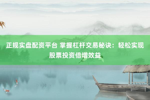 正规实盘配资平台 掌握杠杆交易秘诀：轻松实现股票投资倍增效益