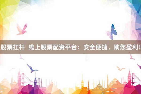 股票扛杆  线上股票配资平台：安全便捷，助您盈利！
