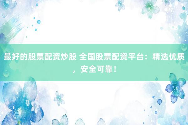 最好的股票配资炒股 全国股票配资平台：精选优质，安全可靠！