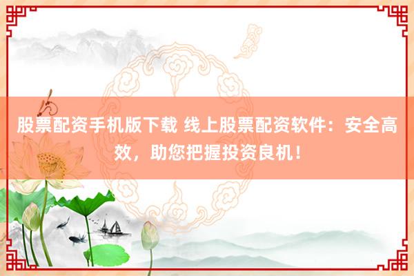 股票配资手机版下载 线上股票配资软件：安全高效，助您把握投资良机！