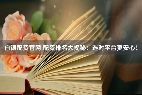 白银配资官网 配资排名大揭秘：选对平台更安心！