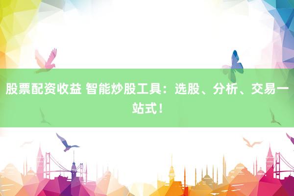 股票配资收益 智能炒股工具：选股、分析、交易一站式！