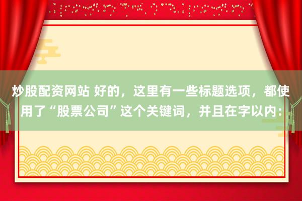 炒股配资网站 好的，这里有一些标题选项，都使用了“股票公司”这个关键词，并且在字以内：