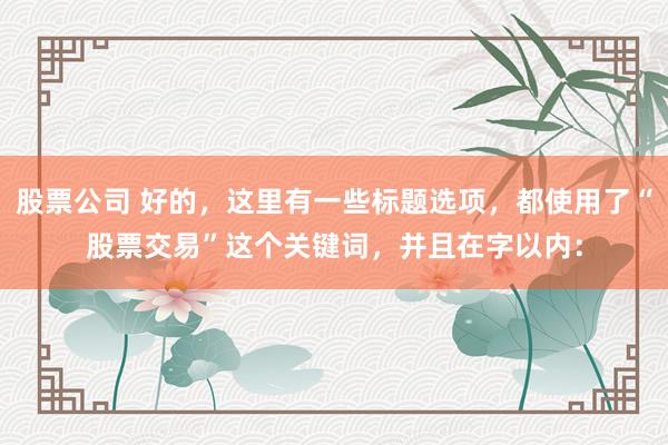 股票公司 好的，这里有一些标题选项，都使用了“股票交易”这个关键词，并且在字以内：