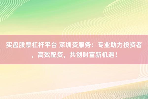 实盘股票杠杆平台 深圳资服务：专业助力投资者，高效配资，共创财富新机遇！
