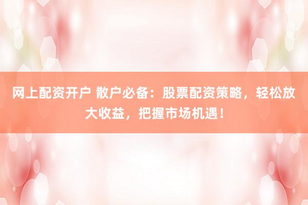 网上配资开户 散户必备：股票配资策略，轻松放大收益，把握市场机遇！