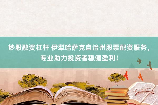 炒股融资杠杆 伊犁哈萨克自治州股票配资服务，专业助力投资者稳健盈利！