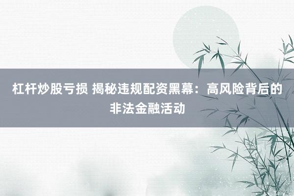 杠杆炒股亏损 揭秘违规配资黑幕：高风险背后的非法金融活动