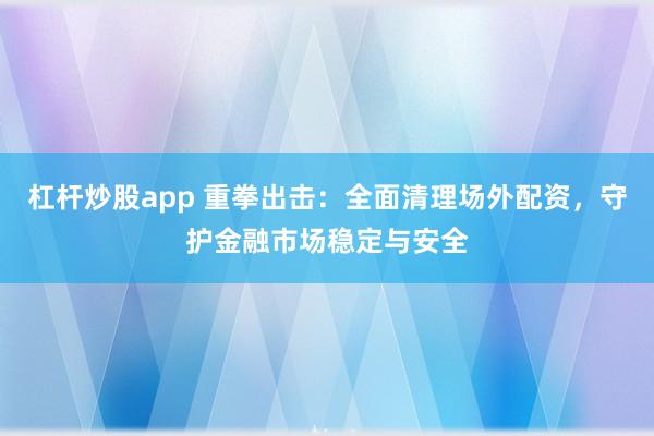 杠杆炒股app 重拳出击：全面清理场外配资，守护金融市场稳定与安全