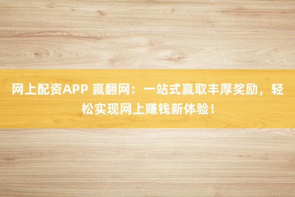 网上配资APP 赢翻网：一站式赢取丰厚奖励，轻松实现网上赚钱新体验！