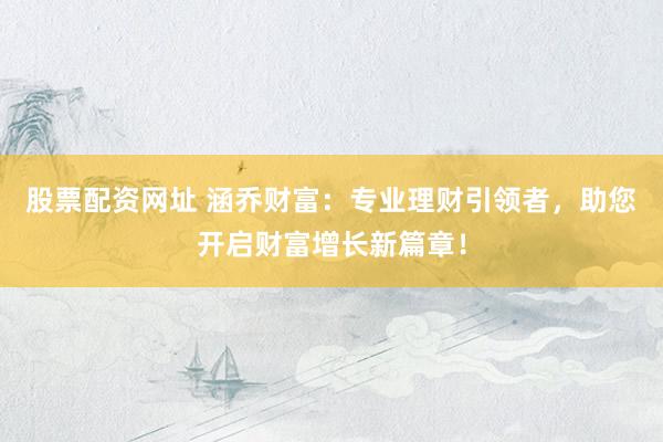 股票配资网址 涵乔财富：专业理财引领者，助您开启财富增长新篇章！