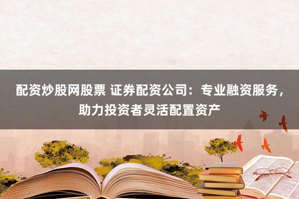 配资炒股网股票 证券配资公司：专业融资服务，助力投资者灵活配置资产