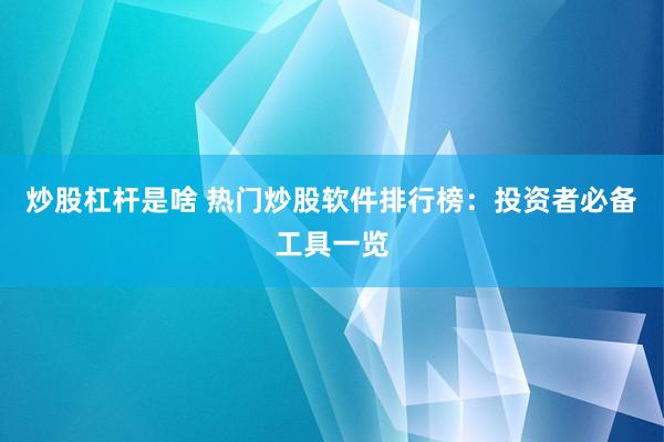 炒股杠杆是啥 热门炒股软件排行榜：投资者必备工具一览