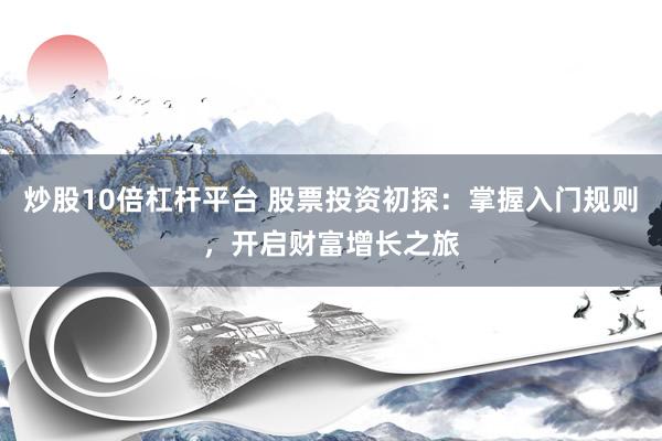 炒股10倍杠杆平台 股票投资初探：掌握入门规则，开启财富增长之旅