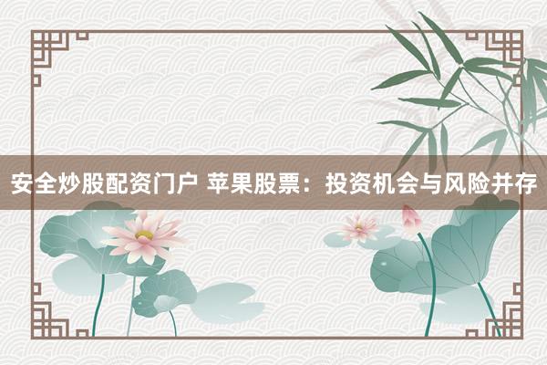 安全炒股配资门户 苹果股票：投资机会与风险并存