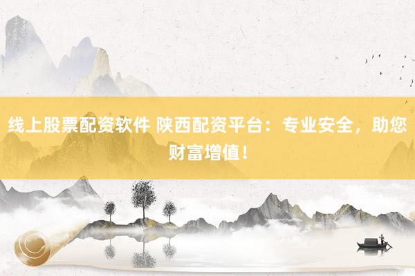 线上股票配资软件 陕西配资平台：专业安全，助您财富增值！