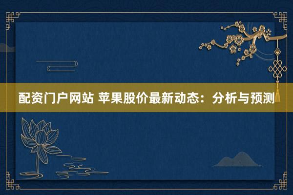 配资门户网站 苹果股价最新动态：分析与预测