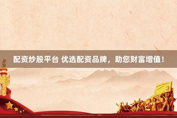 配资炒股平台 优选配资品牌，助您财富增值！