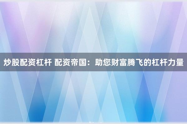 炒股配资杠杆 配资帝国：助您财富腾飞的杠杆力量