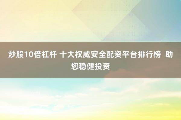 炒股10倍杠杆 十大权威安全配资平台排行榜  助您稳健投资