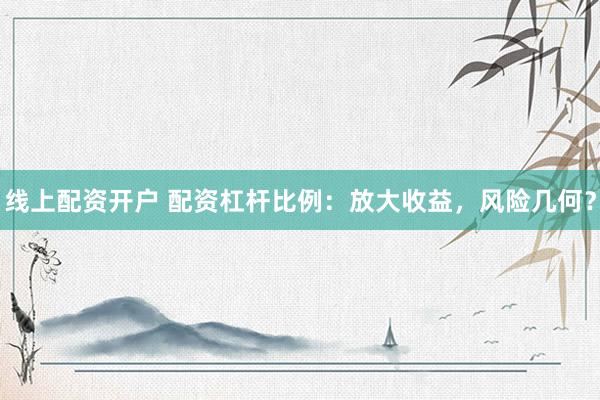线上配资开户 配资杠杆比例：放大收益，风险几何？