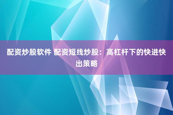 配资炒股软件 配资短线炒股：高杠杆下的快进快出策略