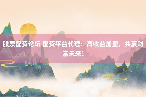 股票配资论坛 配资平台代理：高收益加盟，共赢财富未来！