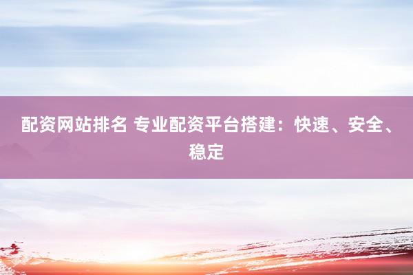 配资网站排名 专业配资平台搭建：快速、安全、稳定