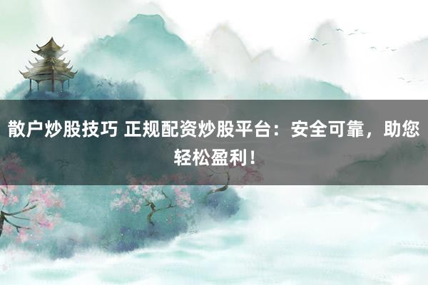 散户炒股技巧 正规配资炒股平台：安全可靠，助您轻松盈利！