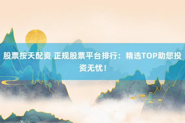 股票按天配资 正规股票平台排行：精选TOP助您投资无忧！