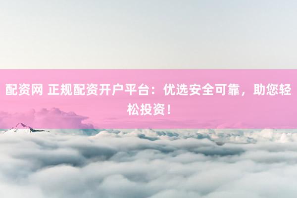 配资网 正规配资开户平台：优选安全可靠，助您轻松投资！