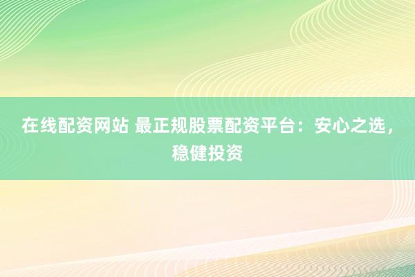 在线配资网站 最正规股票配资平台：安心之选，稳健投资