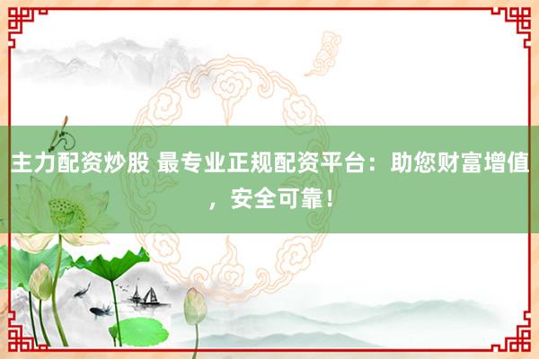 主力配资炒股 最专业正规配资平台：助您财富增值，安全可靠！