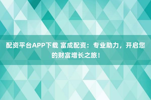 配资平台APP下载 富成配资：专业助力，开启您的财富增长之旅！