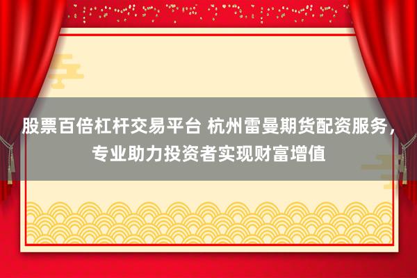 股票百倍杠杆交易平台 杭州雷曼期货配资服务，专业助力投资者实现财富增值