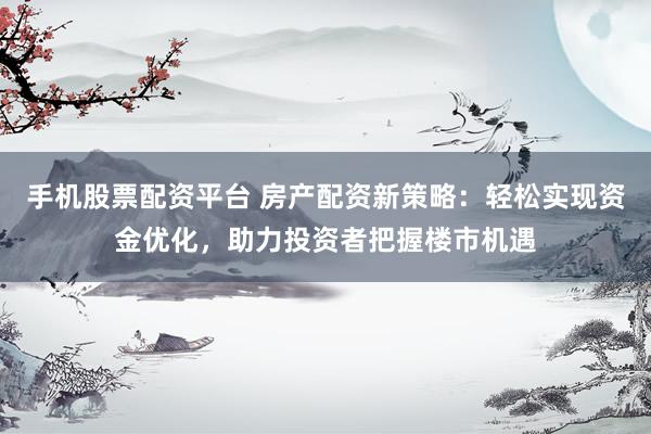 手机股票配资平台 房产配资新策略：轻松实现资金优化，助力投资者把握楼市机遇