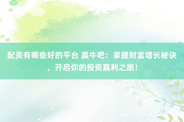 配资有哪些好的平台 赢牛吧：掌握财富增长秘诀，开启你的投资赢利之旅！