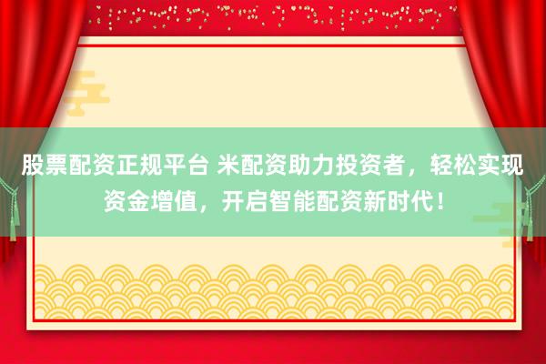 股票配资正规平台 米配资助力投资者，轻松实现资金增值，开启智能配资新时代！