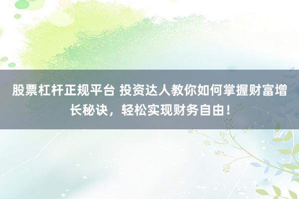 股票杠杆正规平台 投资达人教你如何掌握财富增长秘诀，轻松实现财务自由！