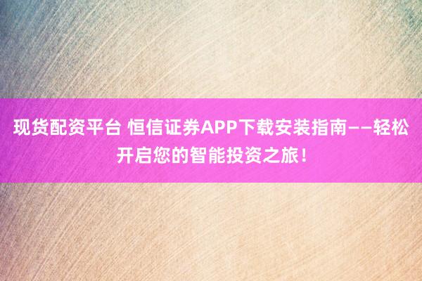 现货配资平台 恒信证券APP下载安装指南——轻松开启您的智能投资之旅！